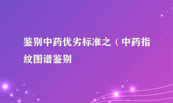 鉴别中药优劣标准之（中药指纹图谱鉴别
