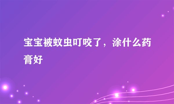 宝宝被蚊虫叮咬了，涂什么药膏好
