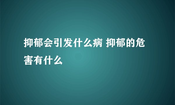 抑郁会引发什么病 抑郁的危害有什么