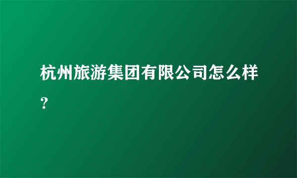 杭州旅游集团有限公司怎么样？