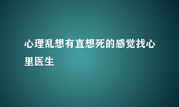 心理乱想有直想死的感觉找心里医生
