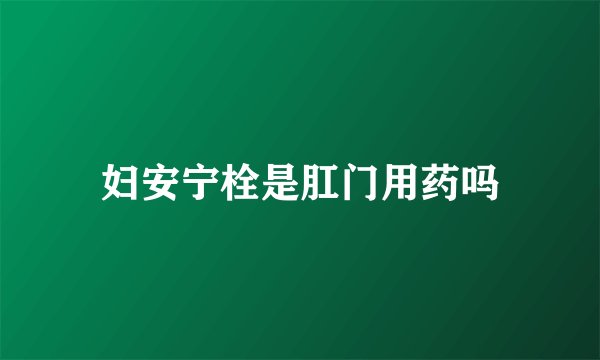 妇安宁栓是肛门用药吗