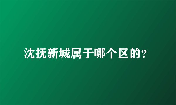 沈抚新城属于哪个区的？