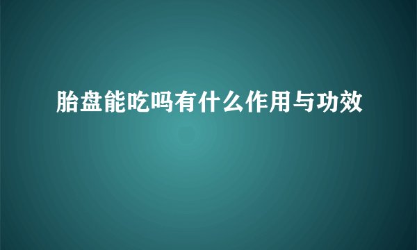 胎盘能吃吗有什么作用与功效