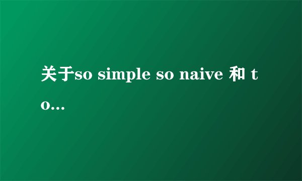 关于so simple so naive 和 too young too naive