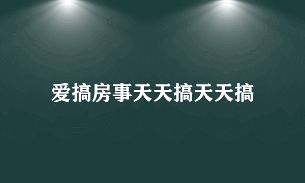 爱搞房事天天搞天天搞