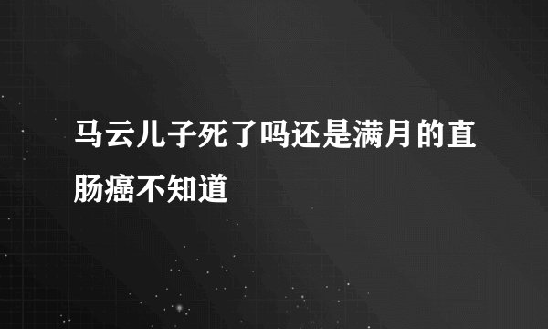 马云儿子死了吗还是满月的直肠癌不知道