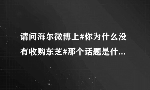 请问海尔微博上#你为什么没有收购东芝#那个话题是什么意思?