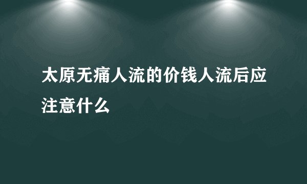 太原无痛人流的价钱人流后应注意什么