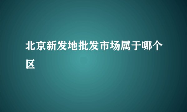 北京新发地批发市场属于哪个区