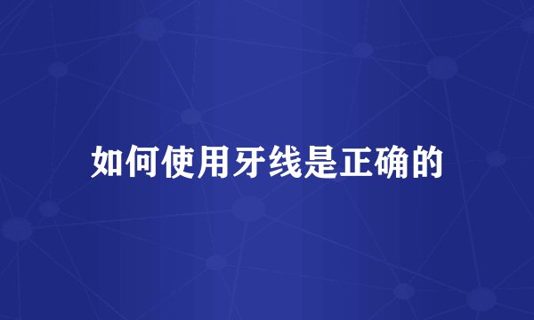 如何使用牙线是正确的