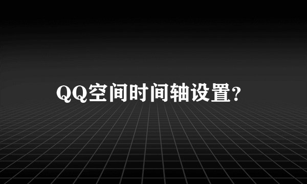QQ空间时间轴设置？