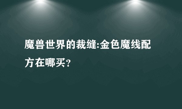 魔兽世界的裁缝:金色魔线配方在哪买?