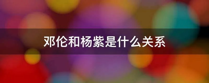 邓伦和杨紫是什么关系