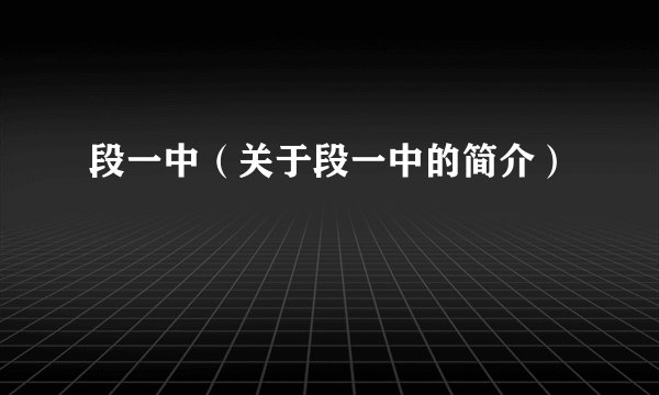 段一中（关于段一中的简介）