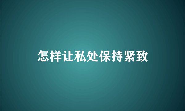 怎样让私处保持紧致