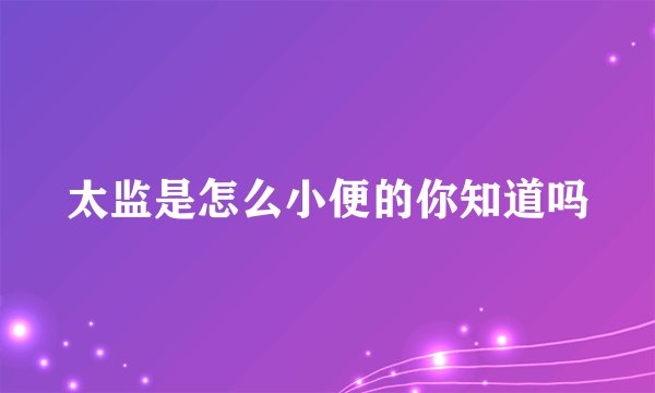 太监是怎么小便的你知道吗