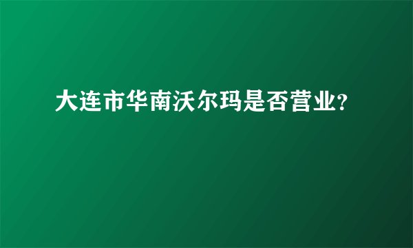 大连市华南沃尔玛是否营业？