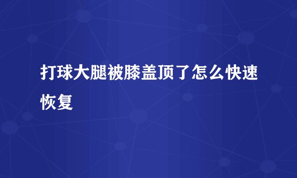 打球大腿被膝盖顶了怎么快速恢复