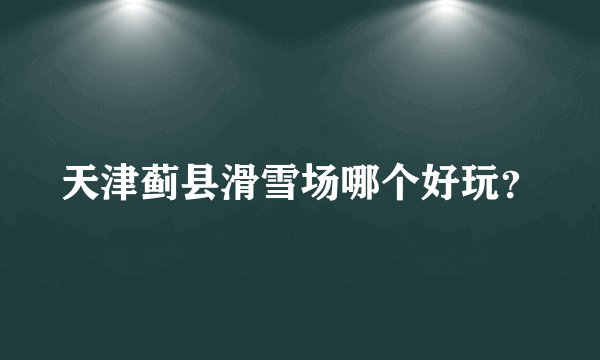 天津蓟县滑雪场哪个好玩？