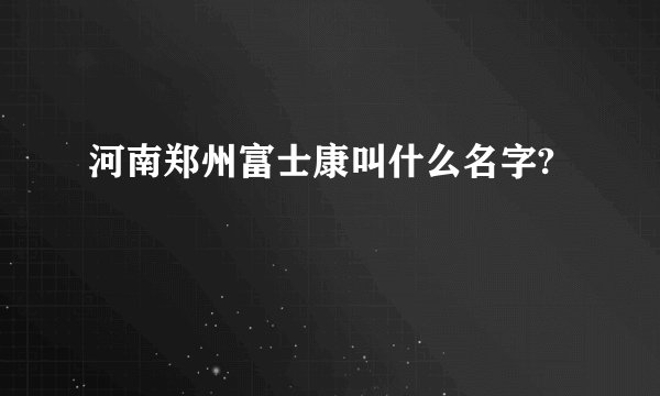 河南郑州富士康叫什么名字?