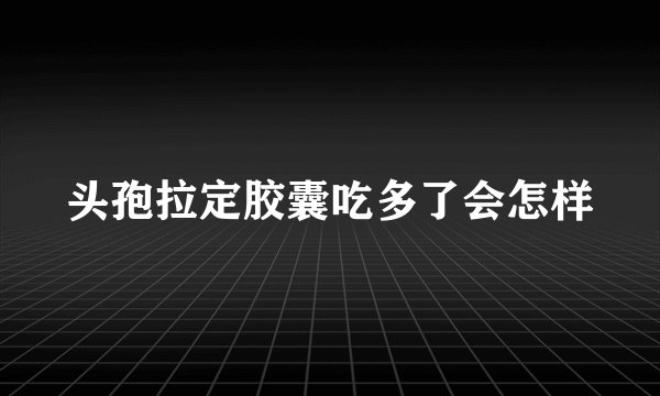 头孢拉定胶囊吃多了会怎样