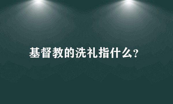 基督教的洗礼指什么?