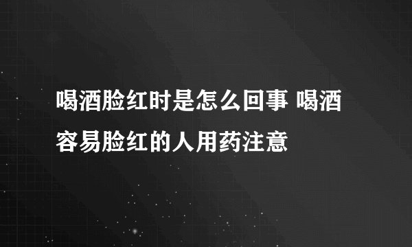 喝酒脸红时是怎么回事 喝酒容易脸红的人用药注意