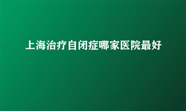 上海治疗自闭症哪家医院最好