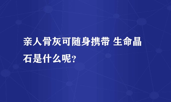 亲人骨灰可随身携带 生命晶石是什么呢？