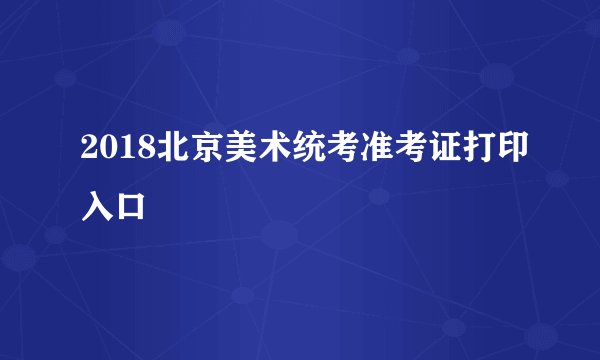 2018北京美术统考准考证打印入口