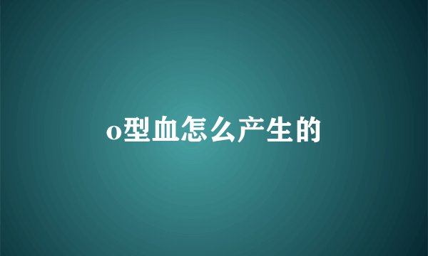o型血怎么产生的