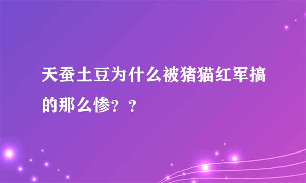 天蚕土豆为什么被猪猫红军搞的那么惨？？