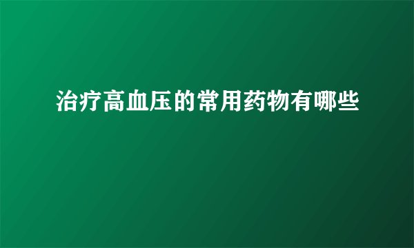 治疗高血压的常用药物有哪些