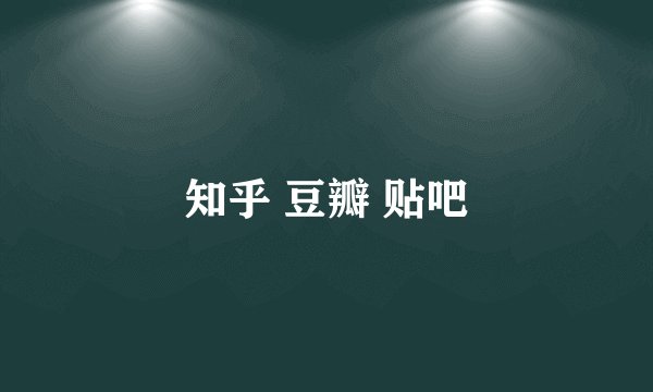 知乎 豆瓣 贴吧