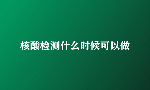 核酸检测什么时候可以做