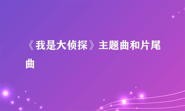 《我是大侦探》主题曲和片尾曲