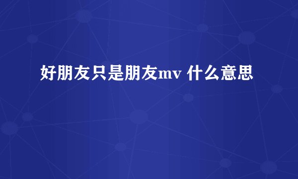 好朋友只是朋友mv 什么意思