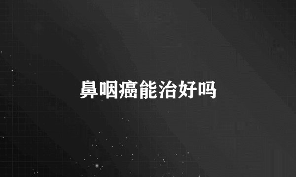 鼻咽癌能治好吗