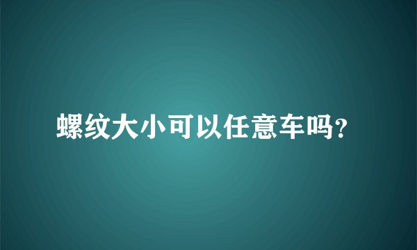 螺纹大小可以任意车吗？