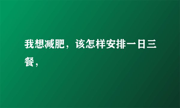 我想减肥，该怎样安排一日三餐，
