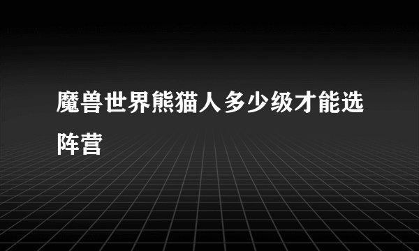 魔兽世界熊猫人多少级才能选阵营