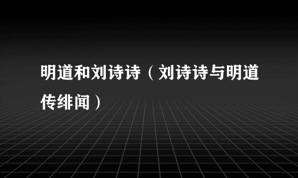 明道和刘诗诗（刘诗诗与明道传绯闻）