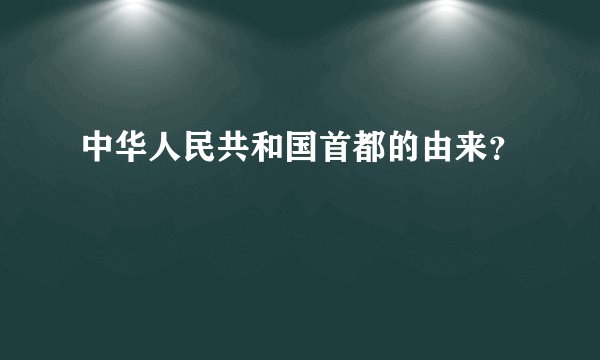 中华人民共和国首都的由来?
