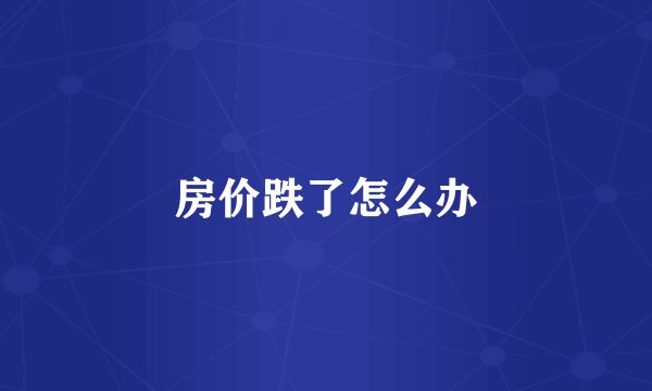 房价跌了怎么办