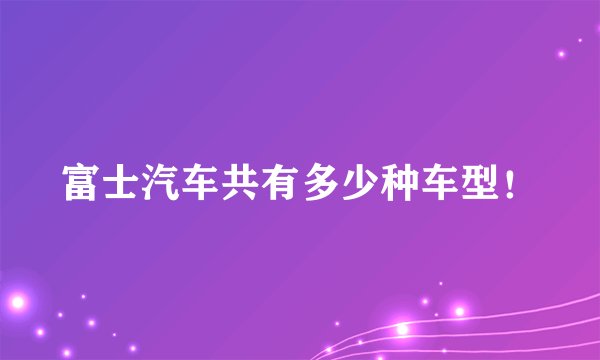 富士汽车共有多少种车型！