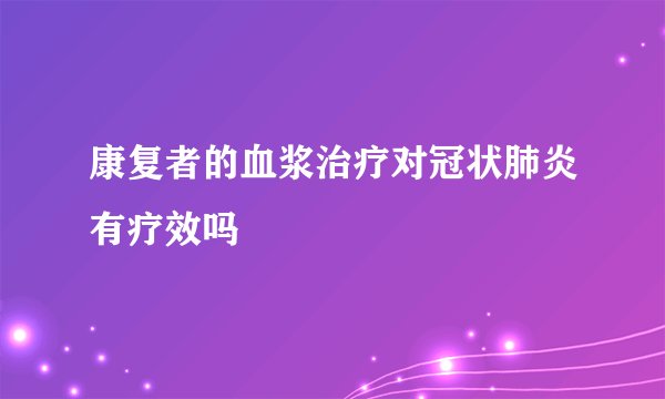 康复者的血浆治疗对冠状肺炎有疗效吗