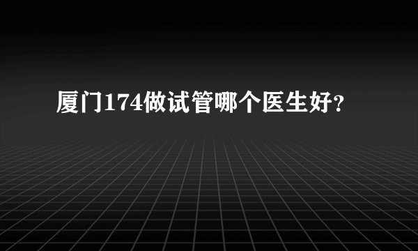 厦门174做试管哪个医生好？