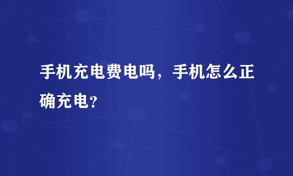 手机充电费电吗,手机怎么正确充电?