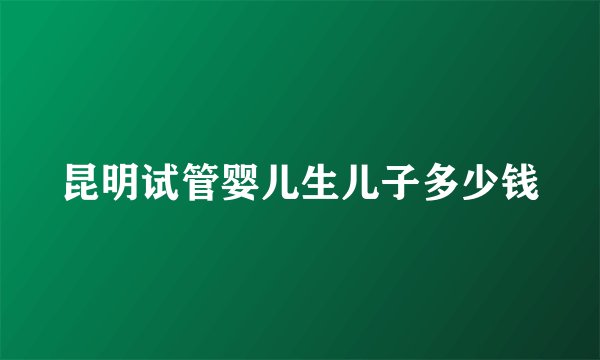 昆明试管婴儿生儿子多少钱
